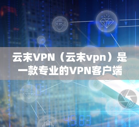 云末VPN(云末vpn)是一款专业的VPN客户端,旨在为用户提供安全、便捷的网络VPN体验。以下是关于云末VPN手机客户端的详细介绍 云末VPN(云末vpn)是一款专业的VPN客户端,旨在为用户提供安全、便捷的网络VPN体验。以下是关于云末VPN手机客户端的详细介绍