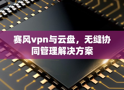 赛风vpn与云盘,无缝协同管理解决方案 赛风vpn与云盘,无缝协同管理解决方案