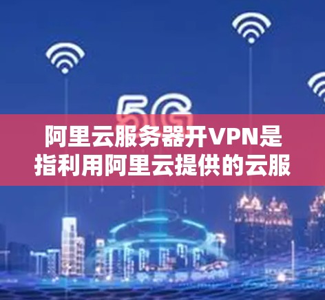 阿里云服务器开VPN是指利用阿里云提供的云服务器和云应用之间的VPN技术,实现数据传输和加密。以下是详细的步骤说明 阿里云服务器开VPN是指利用阿里云提供的云服务器和云应用之间的VPN技术,实现数据传输和加密。以下是详细的步骤说明