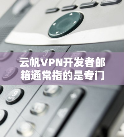 云帆VPN开发者邮箱通常指的是专门用于云安全和云隔离功能的邮箱。以下是一些常见的云安全邮箱服务和工具，可以帮助开发者管理他们的云服务