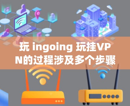 玩 ingoing 玩挂VPN的过程涉及多个步骤和知识，以下是一步步的指南