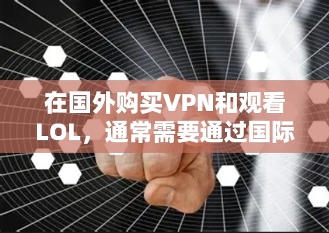 在国外购买VPN和观看LOL,通常需要通过国际网络或VPN服务来实现。以下是一些步骤和建议,帮助您在国外进行VPN购买和使用LOL 在国外购买VPN和观看LOL,通常需要通过国际网络或VPN服务来实现。以下是一些步骤和建议,帮助您在国外进行VPN购买和使用LOL
