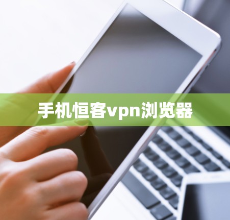 手机恒客vpn浏览器 手机恒客vpn浏览器