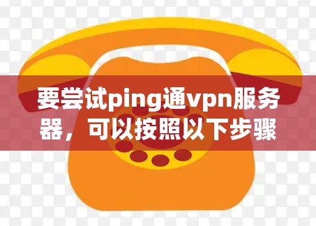 要尝试ping通vpn服务器,可以按照以下步骤进行 要尝试ping通vpn服务器,可以按照以下步骤进行
