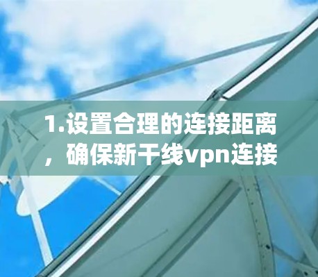 1.设置合理的连接距离，确保新干线vpn连接的距离在正常范围内，避免过于远距离连接，可能会影响速度和稳定性