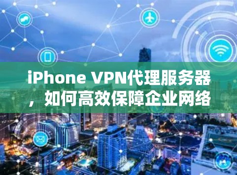 iPhone VPN代理服务器，如何高效保障企业网络安全