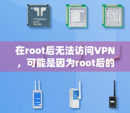 在root后无法访问VPN，可能是因为root后的设备设置有问题，或者root后的系统无法正确处理VPN设置。以下是一些可能的原因和解决方法