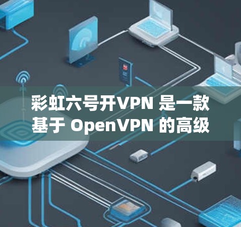 彩虹六号开VPN 是一款基于 OpenVPN 的高级VPN软件，版本号为六号。以下是关于该软件的详细介绍
