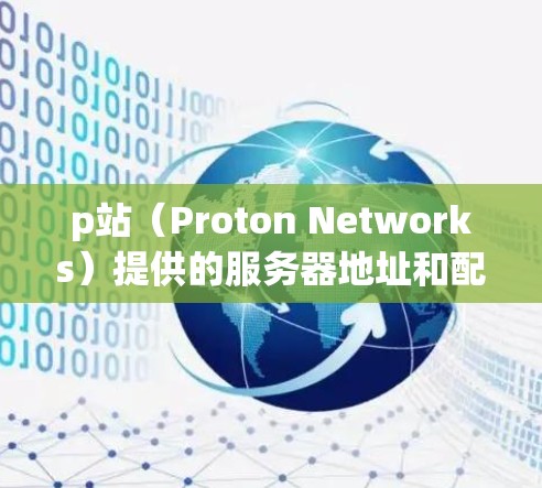 p站（Proton Networks）提供的服务器地址和配置可以帮助您进行部署和管理。以下是有代表性的服务器地址和配置信息