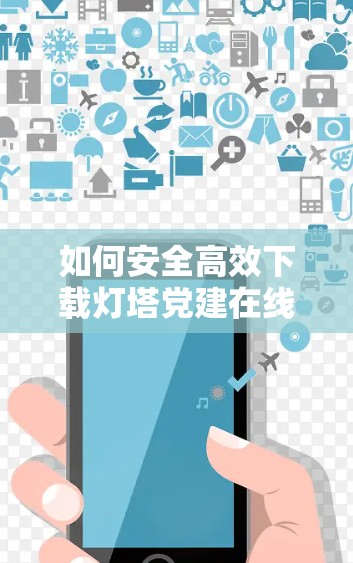 如何安全高效下载灯塔党建在线VPN