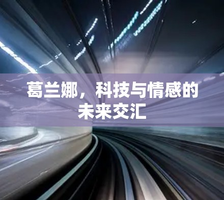 葛兰娜,科技与情感的未来交汇 葛兰娜,科技与情感的未来交汇