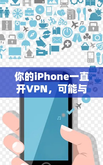 你的iPhone一直开VPN，可能与以下因素有关