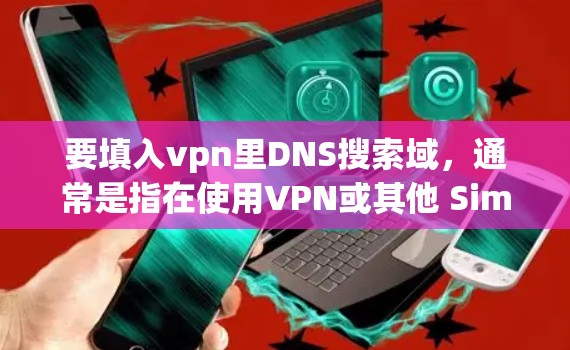 要填入vpn里DNS搜索域,通常是指在使用VPN或其他 Similar Application 时,需要配置的DNS搜索域。具体步骤可能如下 要填入vpn里DNS搜索域,通常是指在使用VPN或其他 Similar Application 时,需要配置的DNS搜索域。具体步骤可能如下
