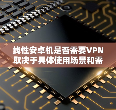 线性安卓机是否需要VPN取决于具体使用场景和需求。以下是分步骤的总结