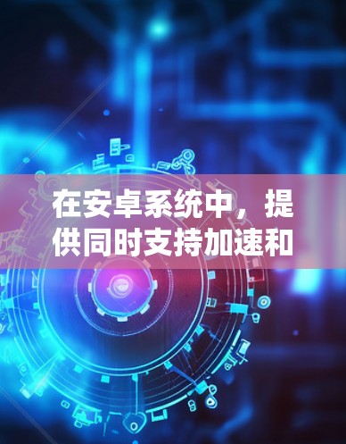在安卓系统中，提供同时支持加速和VPN功能的应用可能需要一些技巧。以下是一些常见且免费的安卓应用，你可以根据你的需求选择