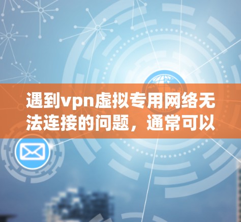 遇到vpn虚拟专用网络无法连接的问题，通常可以按照以下步骤进行检查和解决