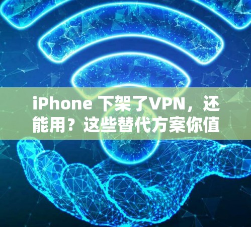 iPhone 下架了VPN，还能用？这些替代方案你值得知道