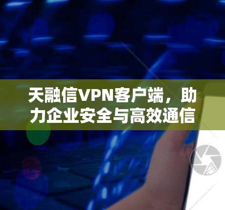 天融信VPN客户端，助力企业安全与高效通信的创新解决方案