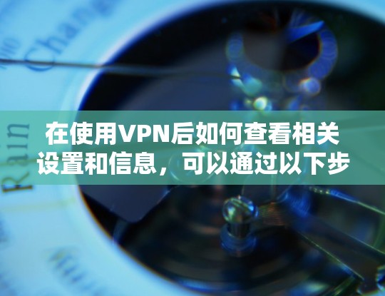 在使用VPN后如何查看相关设置和信息，可以通过以下步骤进行检查和解决问题