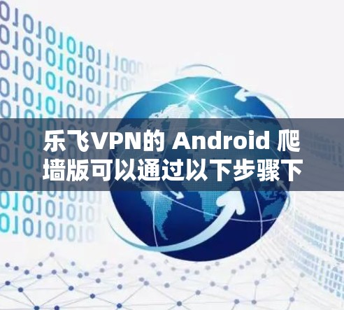 乐飞VPN的 Android 爬墙版可以通过以下步骤下载和安装 乐飞VPN的 Android 爬墙版可以通过以下步骤下载和安装