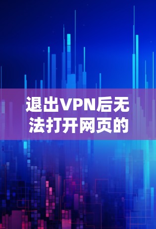 退出VPN后无法打开网页的原因分析及解决方案 退出VPN后无法打开网页的原因分析及解决方案