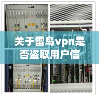 关于雷鸟vpn是否盗取用户信息，具体情况取决于具体的雷鸟vpn指的是什么。雷鸟vpn可能是一个软件、应用、服务、产品或项目，其功能和使用情况需要具体了解。以下是一些可能的解释和建议