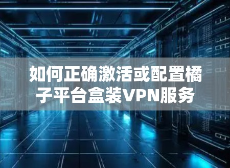 如何正确激活或配置橘子平台盒装VPN服务 如何正确激活或配置橘子平台盒装VPN服务
