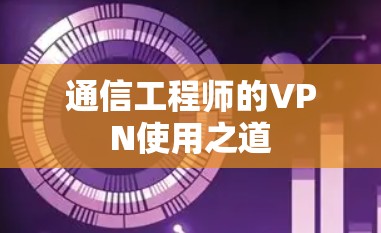 通信工程师的VPN使用之道 通信工程师的VPN使用之道