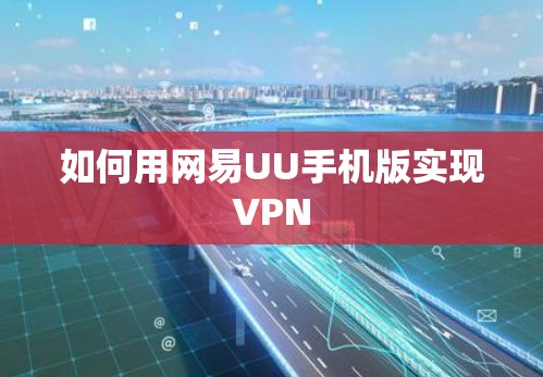 如何用网易UU手机版实现VPN 如何用网易UU手机版实现VPN