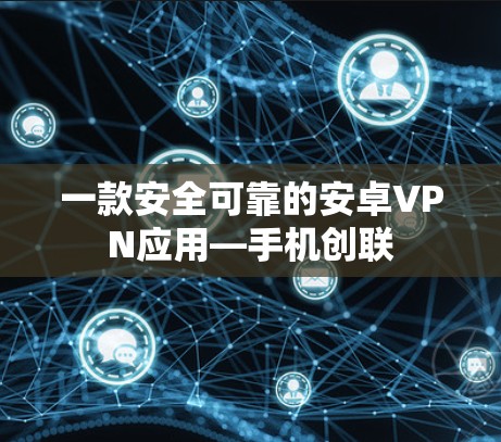 一款安全可靠的安卓VPN应用—手机创联 一款安全可靠的安卓VPN应用—手机创联