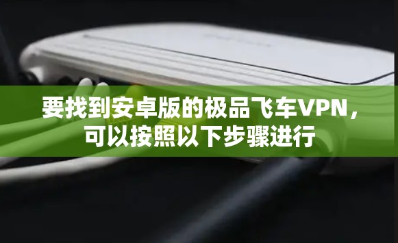 要找到安卓版的极品飞车VPN,可以按照以下步骤进行 要找到安卓版的极品飞车VPN,可以按照以下步骤进行