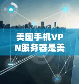 美国手机VPN服务器是美国政府在管理国家安全、数据加密和国际互联网传输方面的重要组成部分。以下是这些服务器的主要功能和情况 美国手机VPN服务器是美国政府在管理国家安全、数据加密和国际互联网传输方面的重要组成部分。以下是这些服务器的主要功能和情况