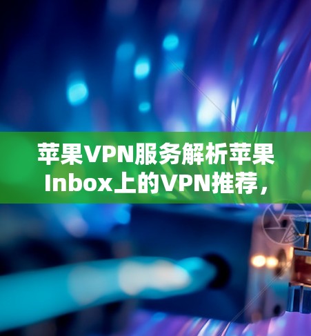 苹果VPN服务解析苹果Inbox上的VPN推荐,安全可靠,方便实用?文章标题 苹果VPN服务解析苹果Inbox上的VPN推荐,安全可靠,方便实用?文章标题