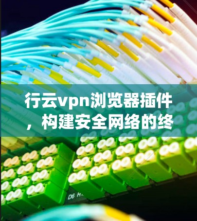 行云vpn浏览器插件,构建安全网络的终极解决方案 行云vpn浏览器插件,构建安全网络的终极解决方案