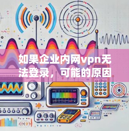 如果企业内网vpn无法登录，可能的原因包括以下几种情况
