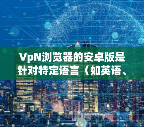 VpN浏览器的安卓版是针对特定语言（如英语、中文、西班牙语等）的视频通话工具，类似于国内主流浏览器。以下是关于VpN浏览器安卓版的详细介绍