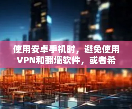 使用安卓手机时，避免使用VPN和翻墙软件，或者希望使用更安全、更简单的方式访问网络资源，是很多用户的真实需求。以下是一些常用的安全选项和方法，帮助您找到合适的解决方案