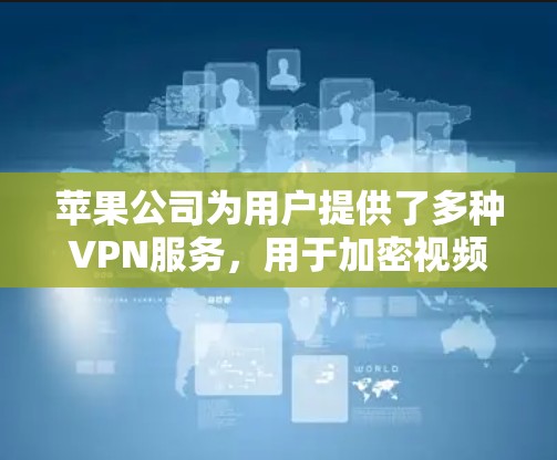 苹果公司为用户提供了多种VPN服务,用于加密视频和文件传输,具体功能如下 苹果公司为用户提供了多种VPN服务,用于加密视频和文件传输,具体功能如下