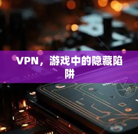 VPN，游戏中的隐藏陷阱