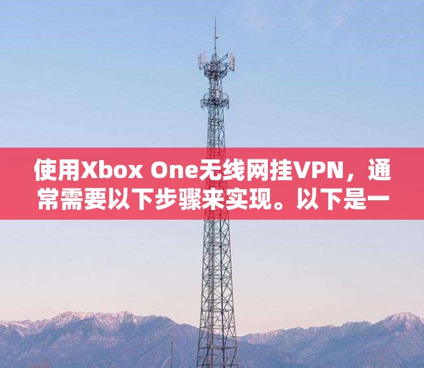 使用Xbox One无线网挂VPN，通常需要以下步骤来实现。以下是一些通用的步骤，您可以根据自己的设备和设备类型进行调整