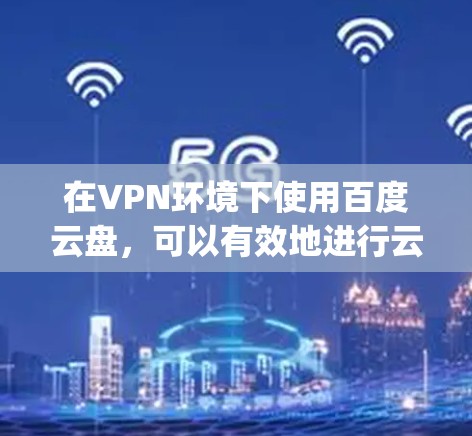 在VPN环境下使用百度云盘，可以有效地进行云存储和文件分享。以下是一些步骤和方法，帮助您高效地使用super vpn和云盘