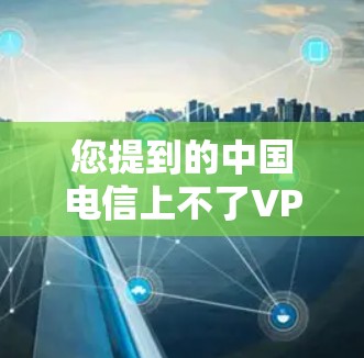您提到的中国电信上不了VPN可能涉及到多种原因。以下是一些可能的原因和解决方法