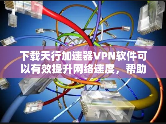 下载天行加速器VPN软件可以有效提升网络速度，帮助你在需要时快速获取资源。不过，由于软件的兼容性和安全性能可能因版本而异，建议您在下载前进行一些初步检查