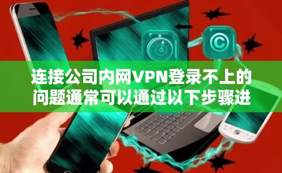 连接公司内网VPN登录不上的问题通常可以通过以下步骤进行排查和解决