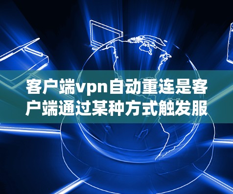 客户端vpn自动重连是客户端通过某种方式触发服务器端自动重签，防止合法访问服务器或相关服务。以下是对该问题的详细解答
