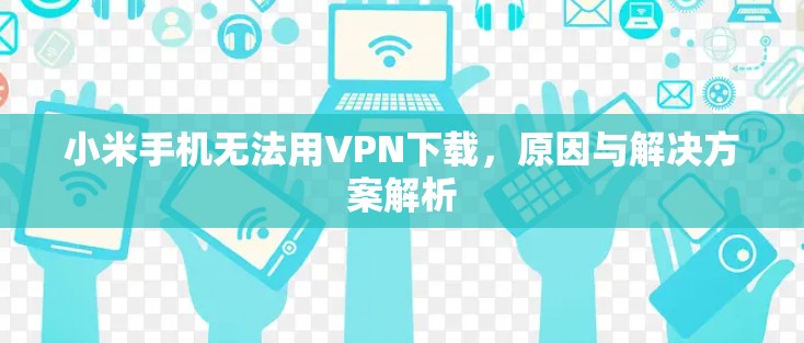 小米手机无法用VPN下载，原因与解决方案解析