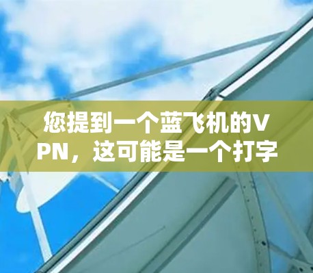 您提到一个蓝飞机的VPN，这可能是一个打字错误或表述不完整。如果您是想了解如何在蓝飞机上安装或使用VPN，建议您在使用时注意以下几点