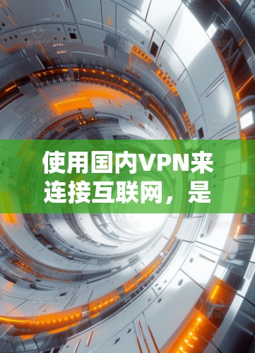 使用国内VPN来连接互联网，是一个高效且安全的选择，但需要根据具体情况来决定。以下是一些步骤和考虑因素，帮助您更好地理解和使用国内VPN