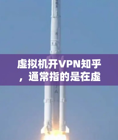 虚拟机开VPN知乎，通常指的是在虚拟化环境中使用VPN技术进行网络访问的场景。以下是一些可能的解释和步骤