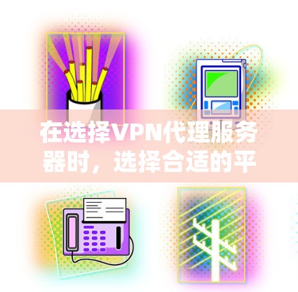 在选择VPN代理服务器时，选择合适的平台和配置至关重要。以下是一些步骤性的建议